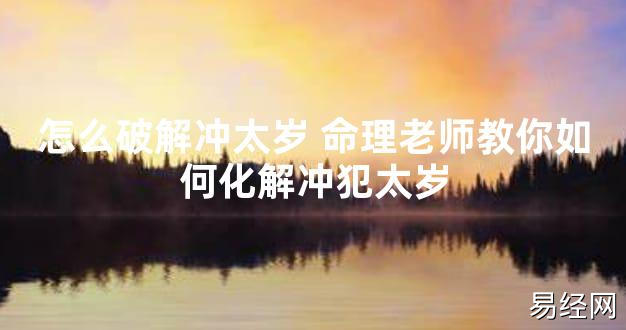 【太岁知识】怎么破解冲太岁 命理老师教你如何化解冲犯太岁,最新太岁